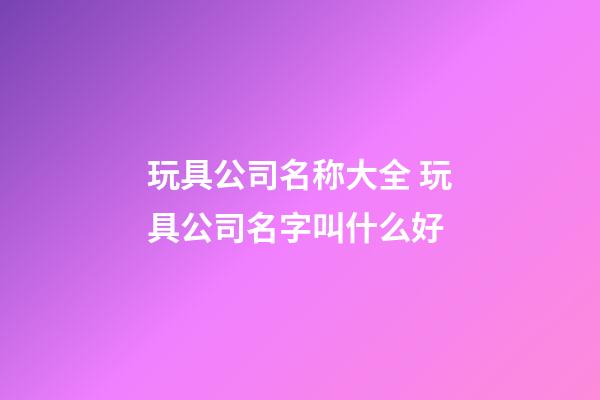 玩具公司名称大全 玩具公司名字叫什么好-第1张-公司起名-玄机派